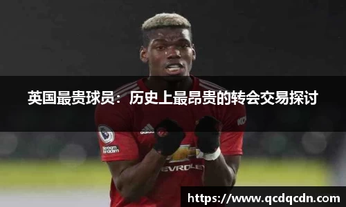 英国最贵球员：历史上最昂贵的转会交易探讨