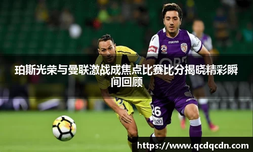 珀斯光荣与曼联激战成焦点比赛比分揭晓精彩瞬间回顾