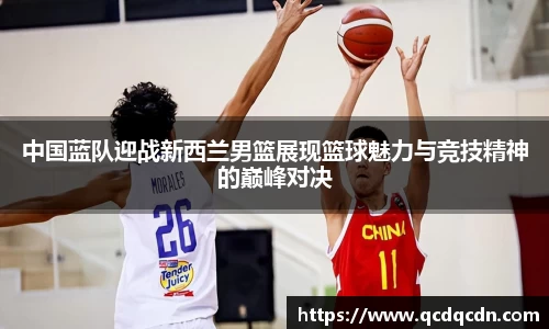 中国蓝队迎战新西兰男篮展现篮球魅力与竞技精神的巅峰对决